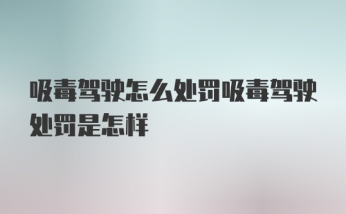 吸毒驾驶怎么处罚吸毒驾驶处罚是怎样