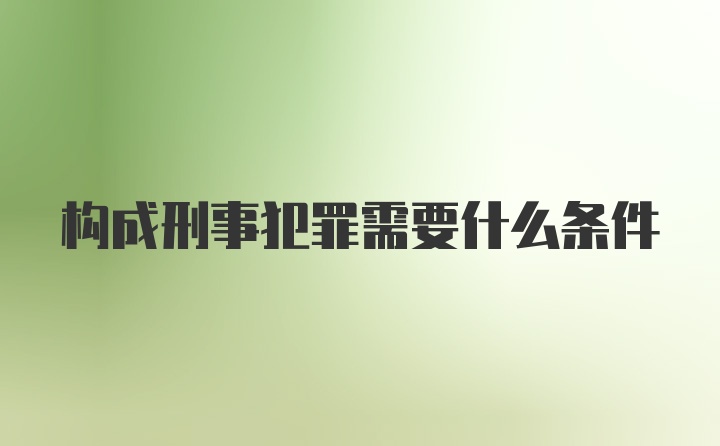 构成刑事犯罪需要什么条件