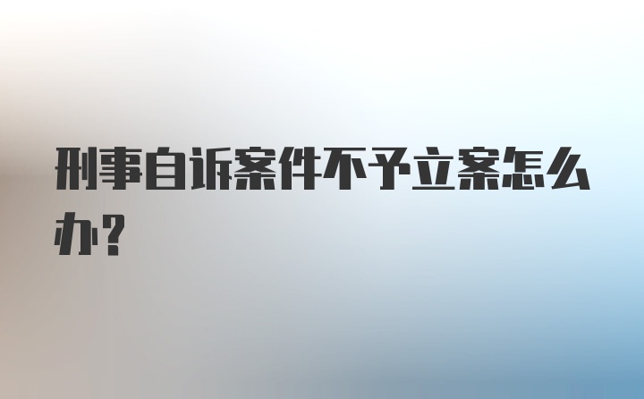 刑事自诉案件不予立案怎么办？