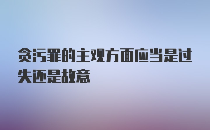 贪污罪的主观方面应当是过失还是故意