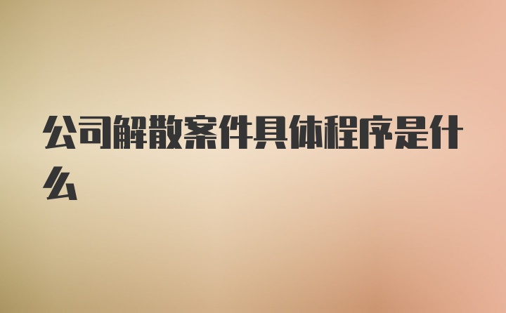 公司解散案件具体程序是什么