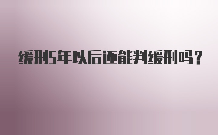 缓刑5年以后还能判缓刑吗？