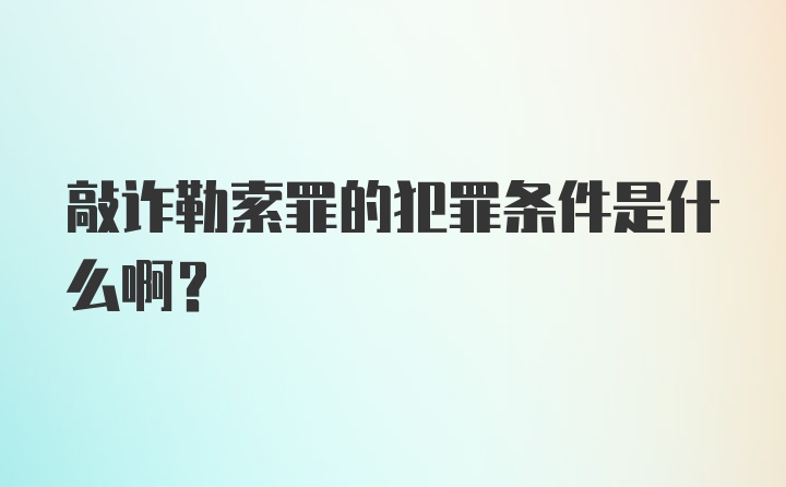 敲诈勒索罪的犯罪条件是什么啊？