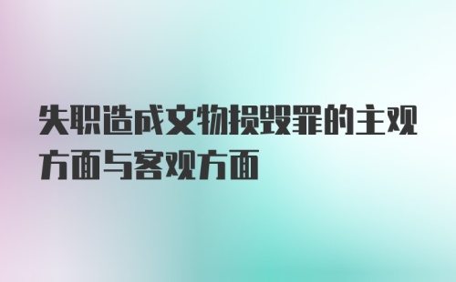 失职造成文物损毁罪的主观方面与客观方面