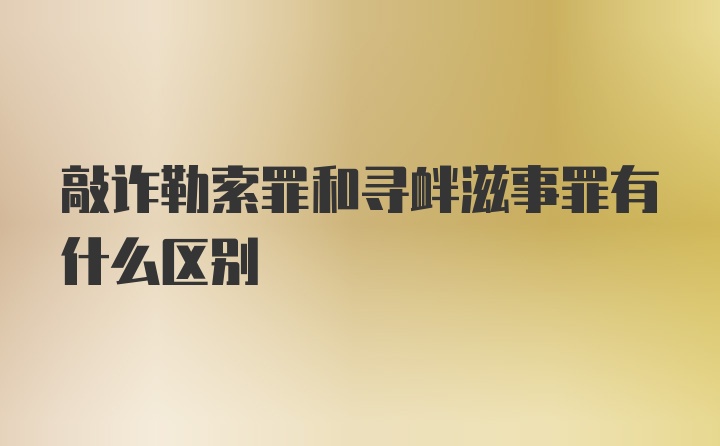 敲诈勒索罪和寻衅滋事罪有什么区别