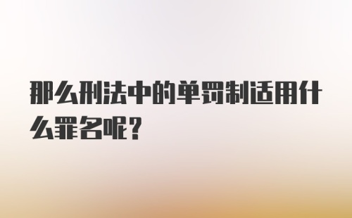 那么刑法中的单罚制适用什么罪名呢？