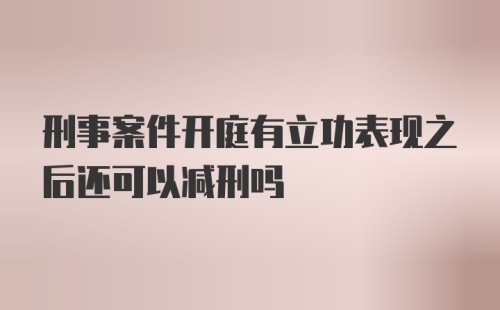 刑事案件开庭有立功表现之后还可以减刑吗