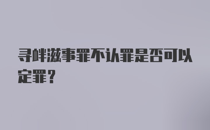 寻衅滋事罪不认罪是否可以定罪?