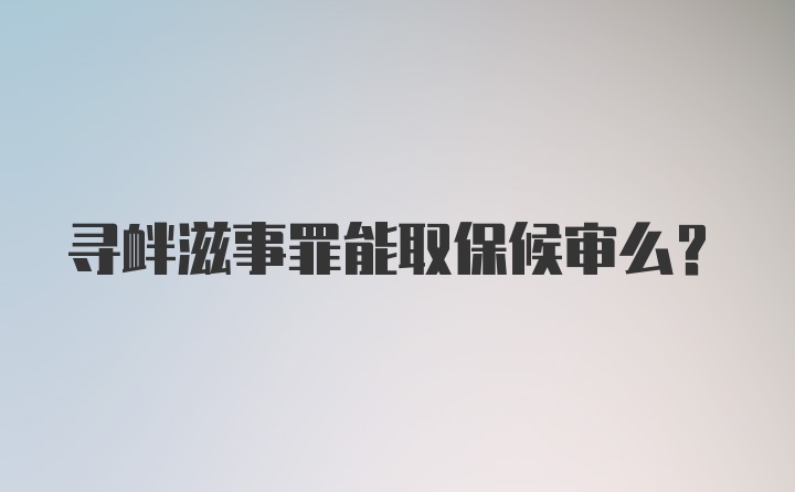 寻衅滋事罪能取保候审么？