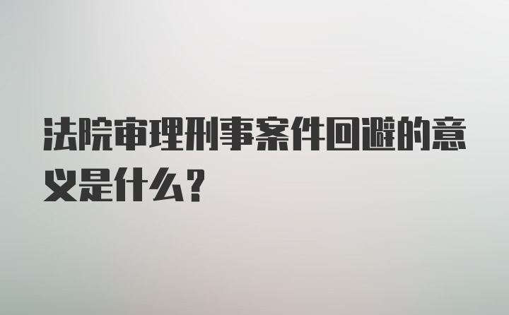 法院审理刑事案件回避的意义是什么？