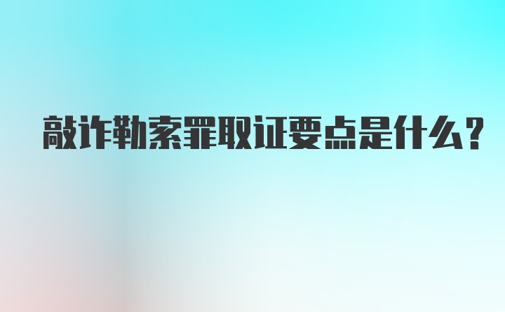 敲诈勒索罪取证要点是什么？