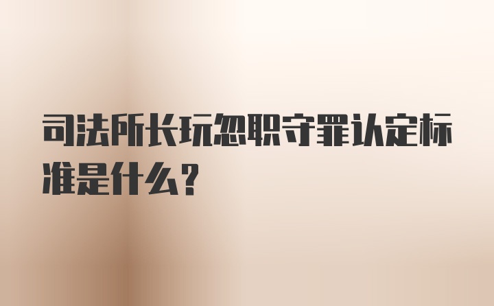 司法所长玩忽职守罪认定标准是什么？