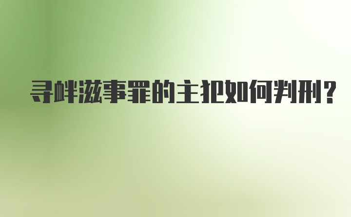 寻衅滋事罪的主犯如何判刑？