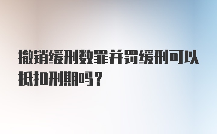 撤销缓刑数罪并罚缓刑可以抵扣刑期吗？