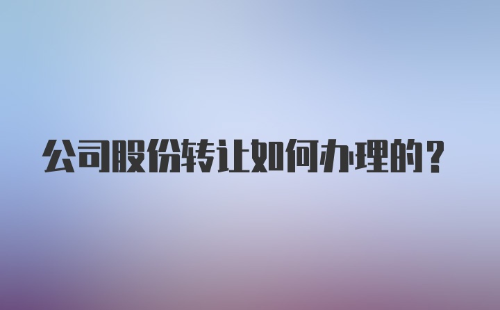 公司股份转让如何办理的？