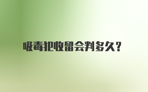 吸毒犯收留会判多久？