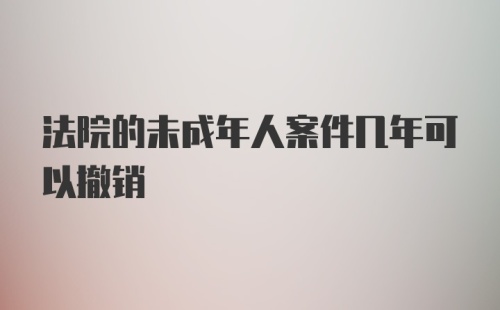 法院的未成年人案件几年可以撤销