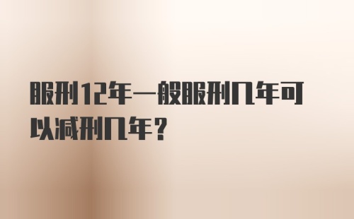 服刑12年一般服刑几年可以减刑几年？