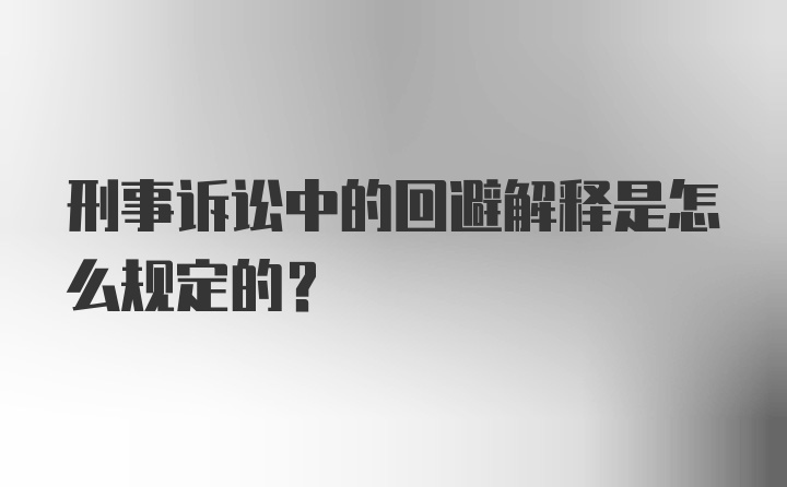 刑事诉讼中的回避解释是怎么规定的？