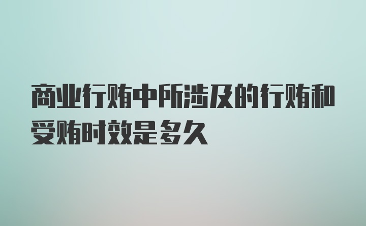 商业行贿中所涉及的行贿和受贿时效是多久