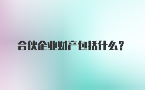 合伙企业财产包括什么？