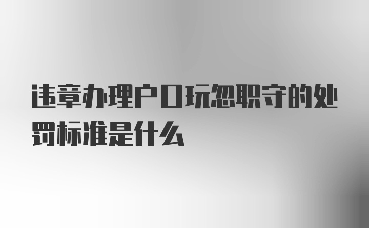 违章办理户口玩忽职守的处罚标准是什么