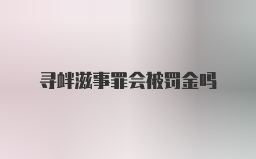 寻衅滋事罪会被罚金吗