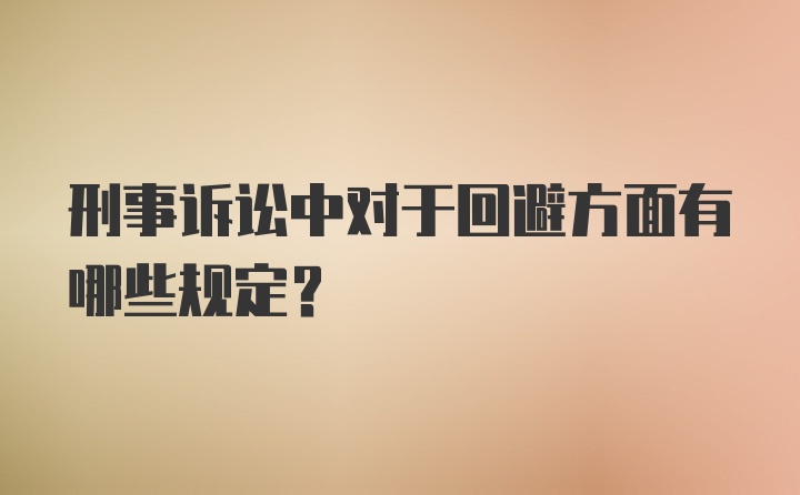 刑事诉讼中对于回避方面有哪些规定？