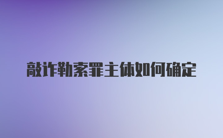 敲诈勒索罪主体如何确定