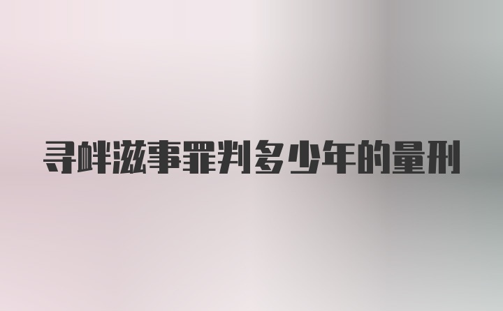 寻衅滋事罪判多少年的量刑