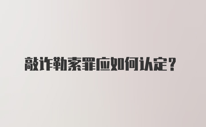 敲诈勒索罪应如何认定？