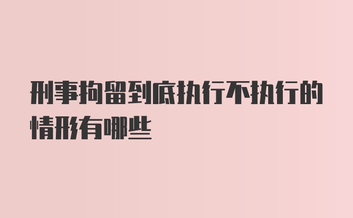 刑事拘留到底执行不执行的情形有哪些