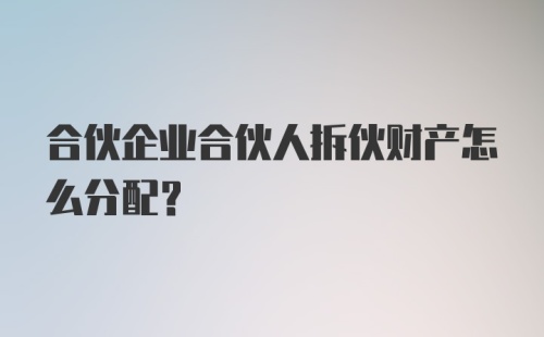 合伙企业合伙人拆伙财产怎么分配？