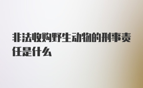 非法收购野生动物的刑事责任是什么