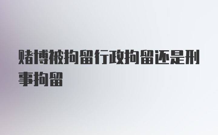 赌博被拘留行政拘留还是刑事拘留