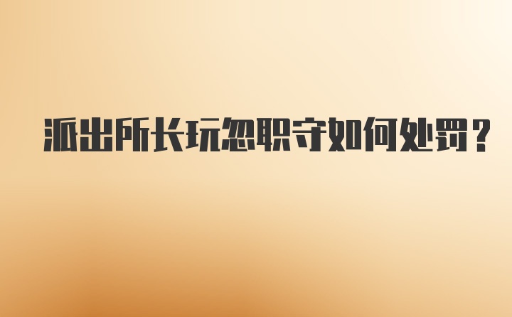 派出所长玩忽职守如何处罚？