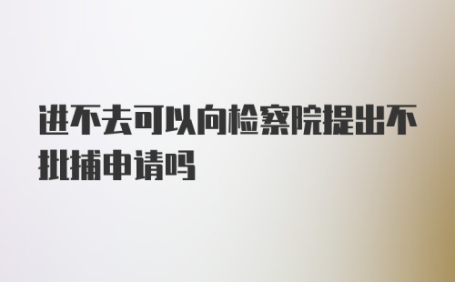 进不去可以向检察院提出不批捕申请吗