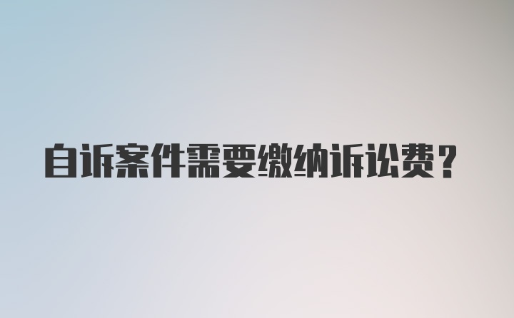 自诉案件需要缴纳诉讼费？