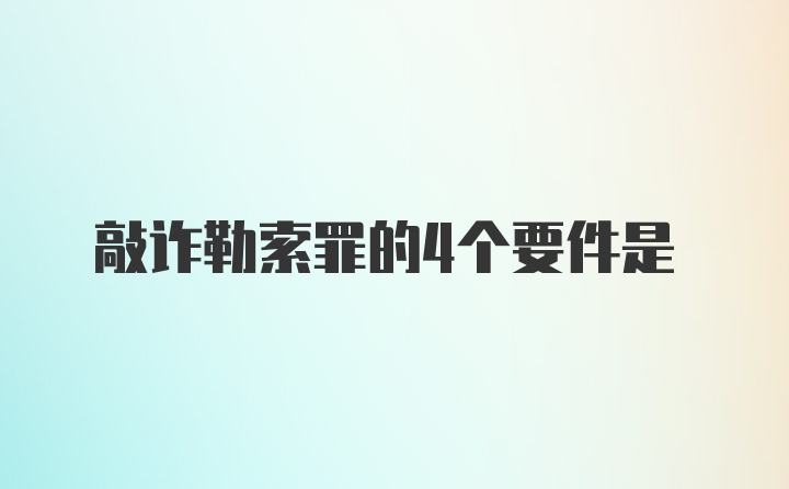 敲诈勒索罪的4个要件是