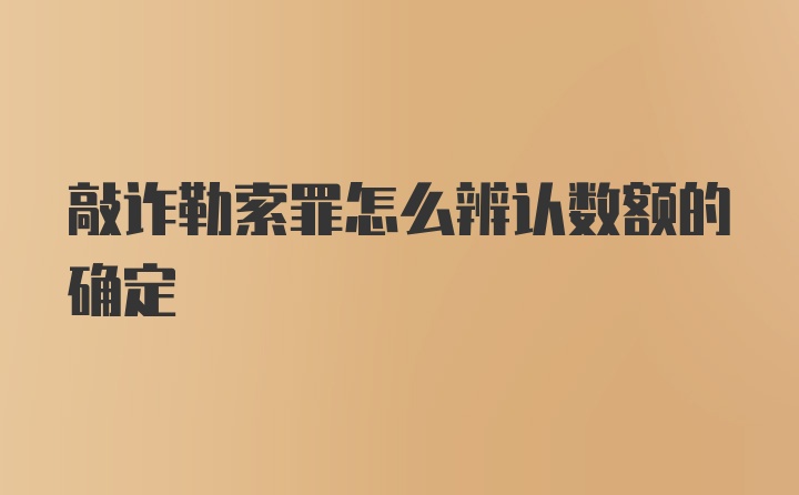 敲诈勒索罪怎么辨认数额的确定