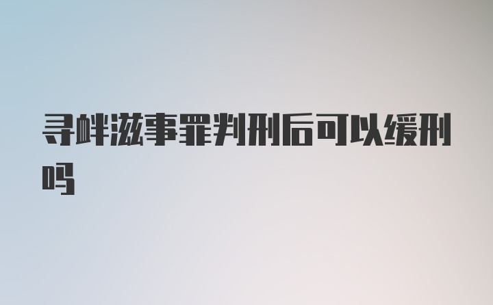 寻衅滋事罪判刑后可以缓刑吗