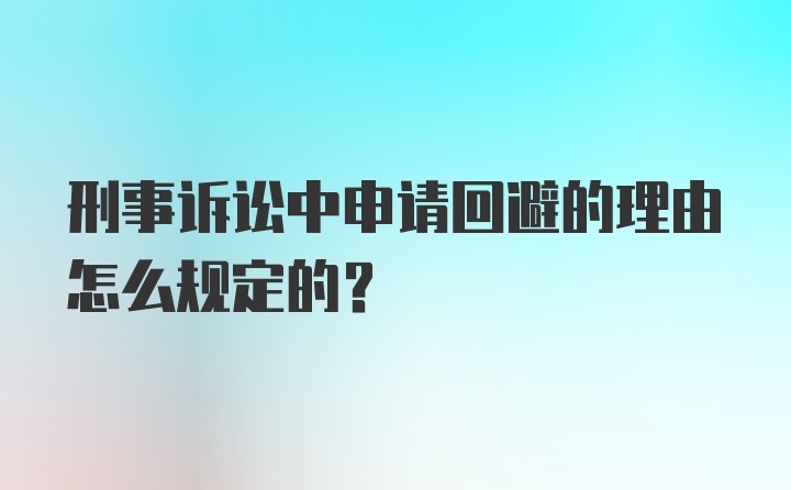 刑事诉讼中申请回避的理由怎么规定的？