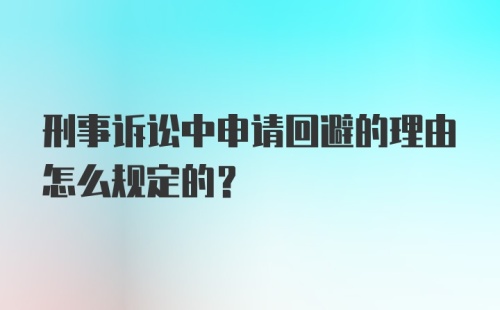 刑事诉讼中申请回避的理由怎么规定的？