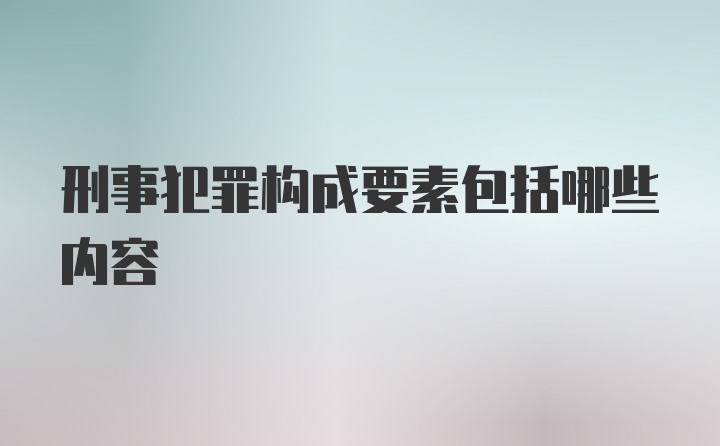 刑事犯罪构成要素包括哪些内容