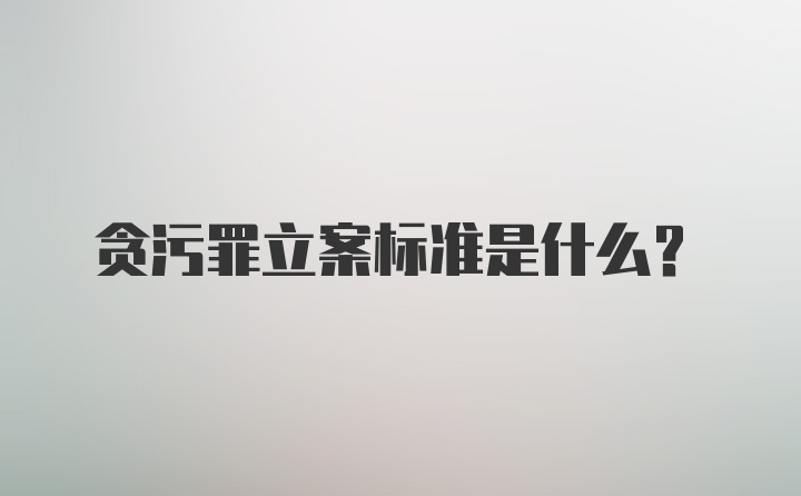 贪污罪立案标准是什么？