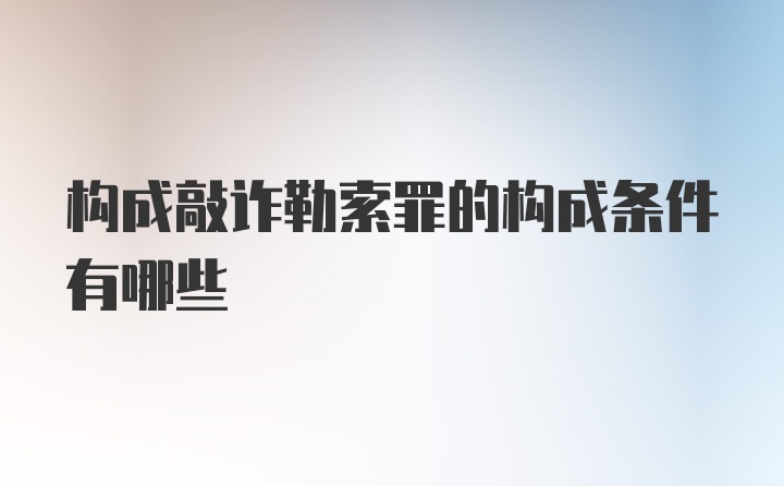 构成敲诈勒索罪的构成条件有哪些