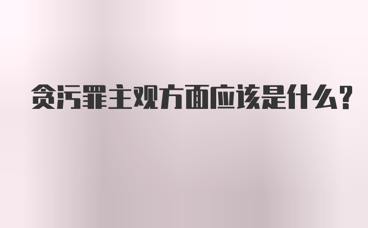 贪污罪主观方面应该是什么？