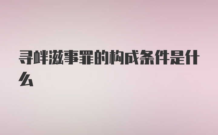 寻衅滋事罪的构成条件是什么