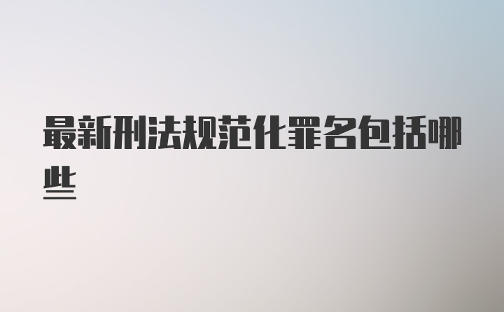 最新刑法规范化罪名包括哪些
