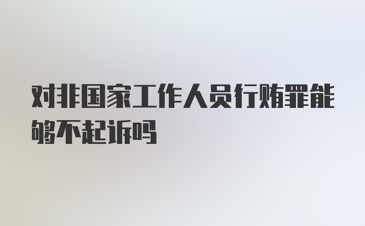 对非国家工作人员行贿罪能够不起诉吗